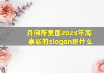 丹佛斯集团2023年海事展的slogan是什么