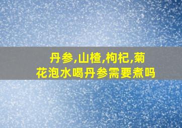 丹参,山楂,枸杞,菊花泡水喝丹参需要煮吗