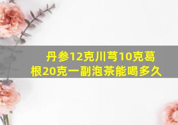 丹参12克川芎10克葛根20克一副泡茶能喝多久