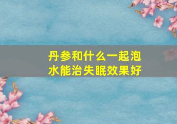 丹参和什么一起泡水能治失眠效果好