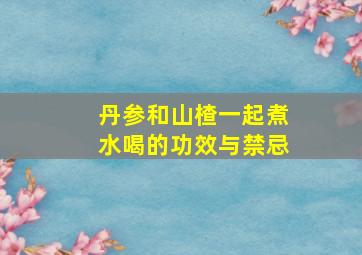 丹参和山楂一起煮水喝的功效与禁忌