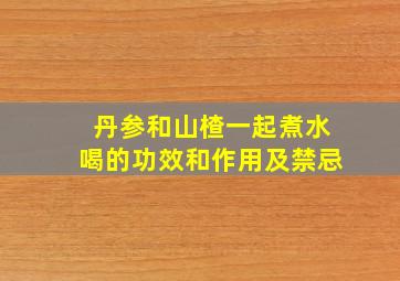 丹参和山楂一起煮水喝的功效和作用及禁忌