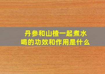 丹参和山楂一起煮水喝的功效和作用是什么