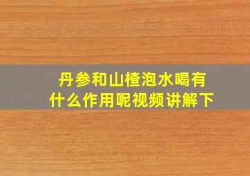 丹参和山楂泡水喝有什么作用呢视频讲解下