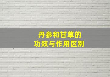 丹参和甘草的功效与作用区别