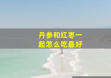 丹参和红枣一起怎么吃最好