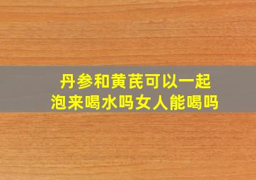 丹参和黄芪可以一起泡来喝水吗女人能喝吗