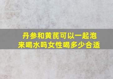 丹参和黄芪可以一起泡来喝水吗女性喝多少合适