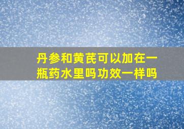 丹参和黄芪可以加在一瓶药水里吗功效一样吗