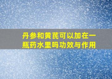 丹参和黄芪可以加在一瓶药水里吗功效与作用