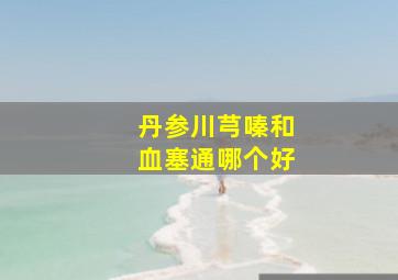 丹参川芎嗪和血塞通哪个好