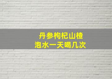 丹参枸杞山楂泡水一天喝几次