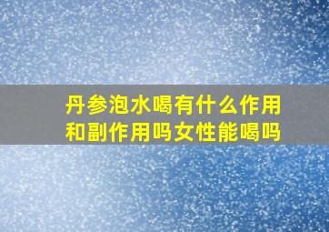 丹参泡水喝有什么作用和副作用吗女性能喝吗