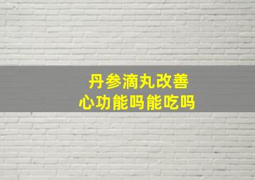 丹参滴丸改善心功能吗能吃吗