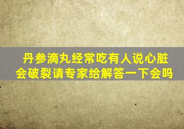 丹参滴丸经常吃有人说心脏会破裂请专家给解答一下会吗