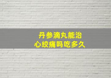 丹参滴丸能治心绞痛吗吃多久