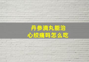 丹参滴丸能治心绞痛吗怎么吃