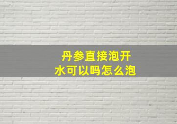 丹参直接泡开水可以吗怎么泡