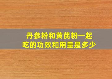 丹参粉和黄芪粉一起吃的功效和用量是多少