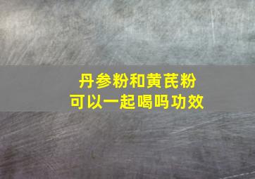 丹参粉和黄芪粉可以一起喝吗功效