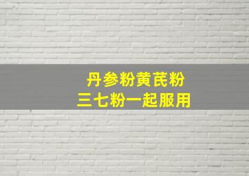 丹参粉黄芪粉三七粉一起服用