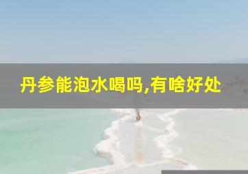 丹参能泡水喝吗,有啥好处