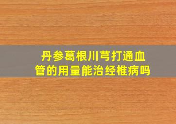 丹参葛根川芎打通血管的用量能治经椎病吗