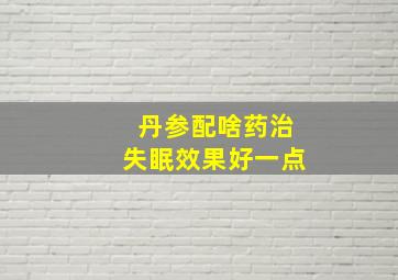 丹参配啥药治失眠效果好一点