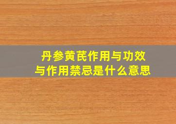 丹参黄芪作用与功效与作用禁忌是什么意思