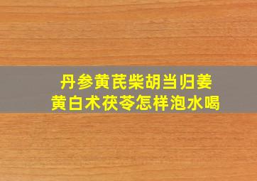 丹参黄芪柴胡当归姜黄白术茯苓怎样泡水喝