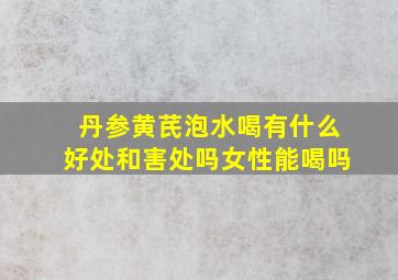 丹参黄芪泡水喝有什么好处和害处吗女性能喝吗