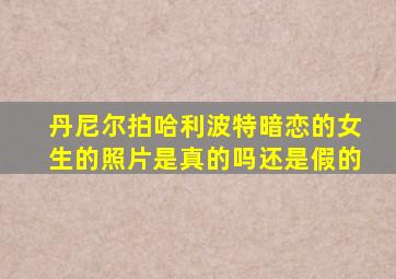 丹尼尔拍哈利波特暗恋的女生的照片是真的吗还是假的