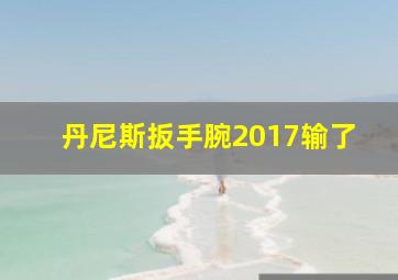 丹尼斯扳手腕2017输了