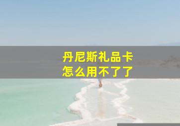 丹尼斯礼品卡怎么用不了了