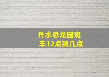 丹水恐龙园班车12点到几点