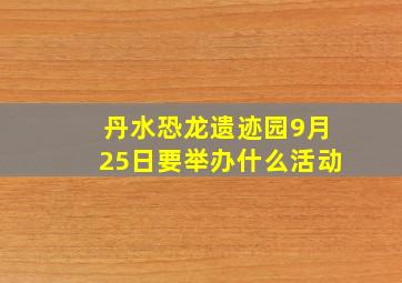 丹水恐龙遗迹园9月25日要举办什么活动