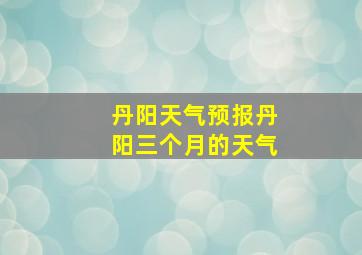 丹阳天气预报丹阳三个月的天气