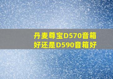 丹麦尊宝D570音箱好还是D590音箱好