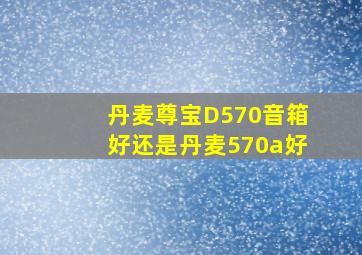 丹麦尊宝D570音箱好还是丹麦570a好