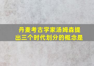 丹麦考古学家汤姆森提出三个时代划分的概念是