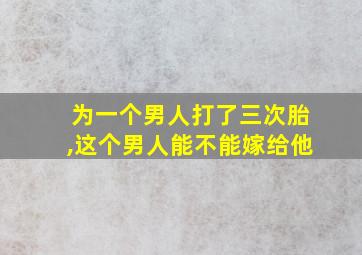 为一个男人打了三次胎,这个男人能不能嫁给他