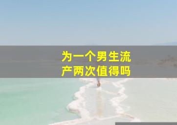 为一个男生流产两次值得吗