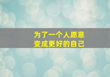 为了一个人愿意变成更好的自己