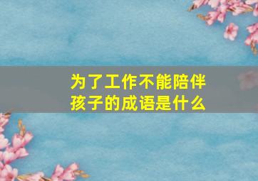 为了工作不能陪伴孩子的成语是什么