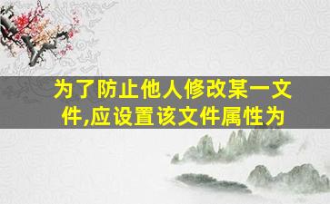 为了防止他人修改某一文件,应设置该文件属性为