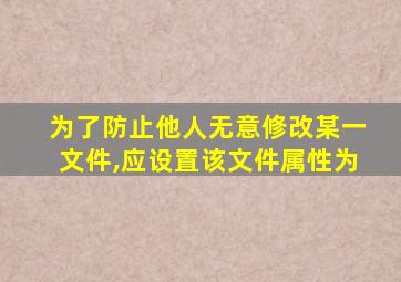 为了防止他人无意修改某一文件,应设置该文件属性为