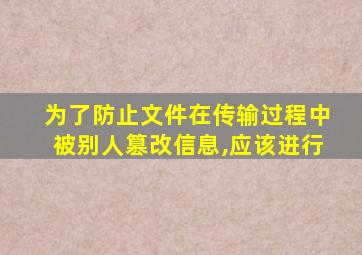 为了防止文件在传输过程中被别人篡改信息,应该进行