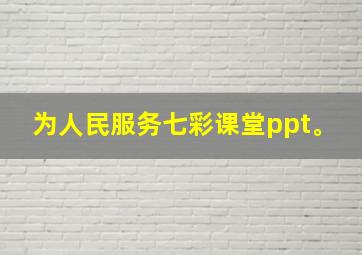 为人民服务七彩课堂ppt。