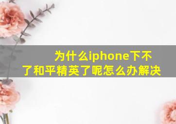 为什么iphone下不了和平精英了呢怎么办解决