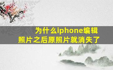 为什么iphone编辑照片之后原照片就消失了